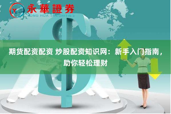 期货配资配资 炒股配资知识网：新手入门指南，助你轻松理财