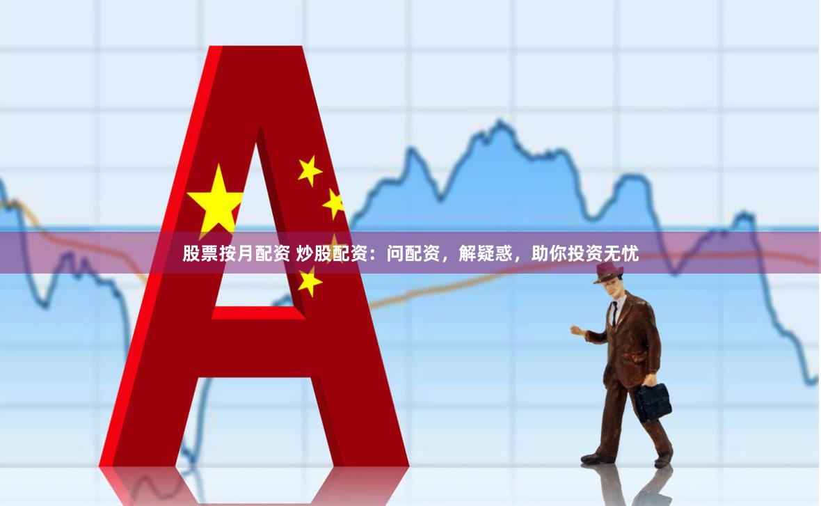股票按月配资 炒股配资：问配资，解疑惑，助你投资无忧