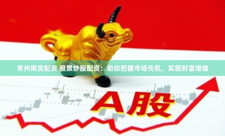 常州期货配资 股票炒股配资：助你把握市场先机，实现财富增值