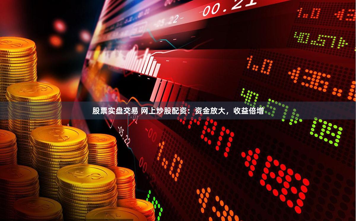 股票实盘交易 网上炒股配资：资金放大，收益倍增