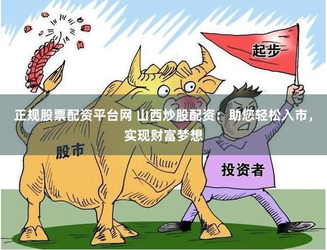 正规股票配资平台网 山西炒股配资：助您轻松入市，实现财富梦想