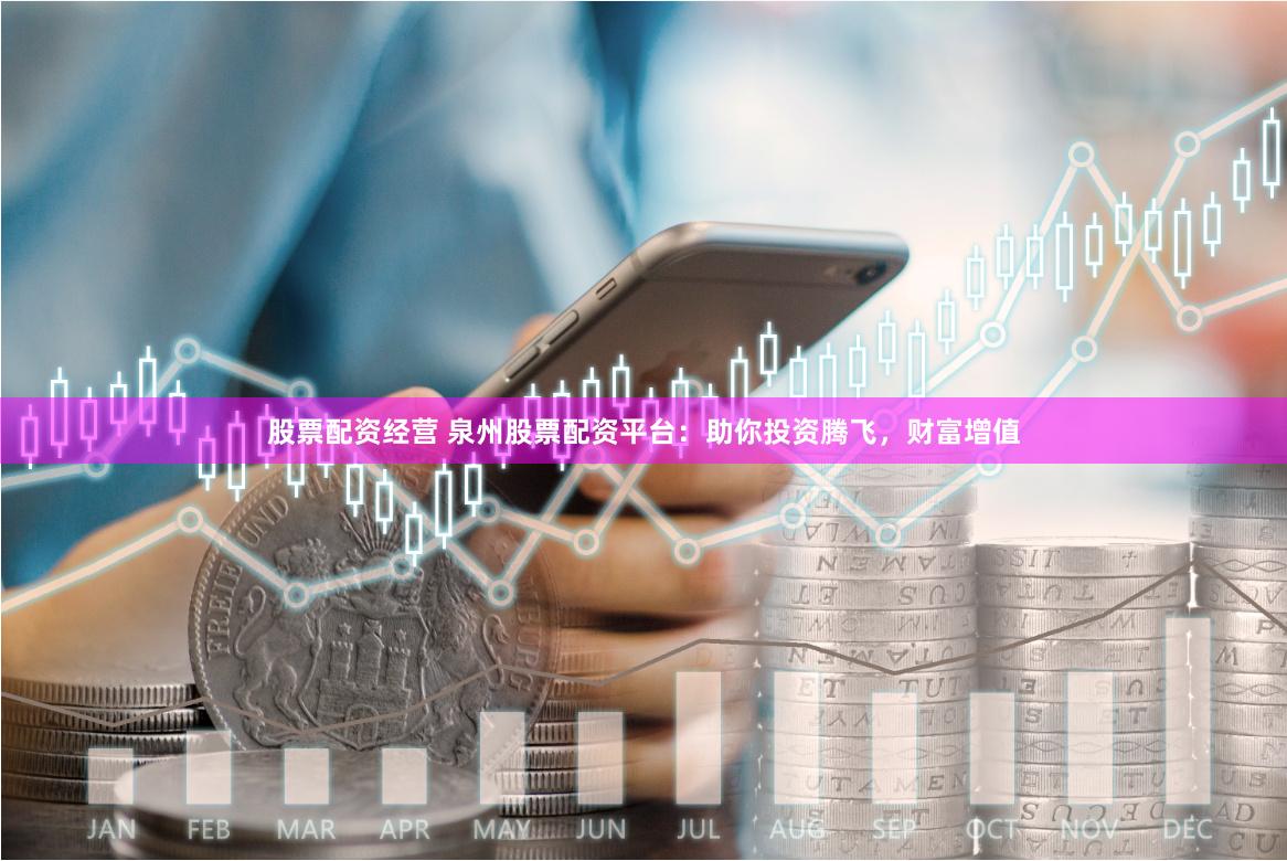 股票配资经营 泉州股票配资平台：助你投资腾飞，财富增值