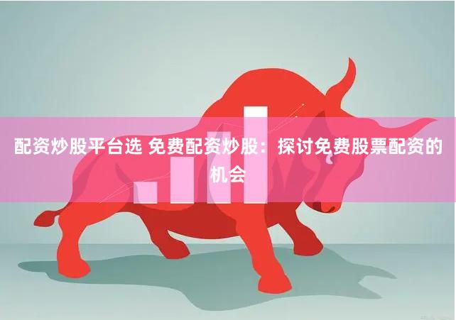 配资炒股平台选 免费配资炒股：探讨免费股票配资的机会
