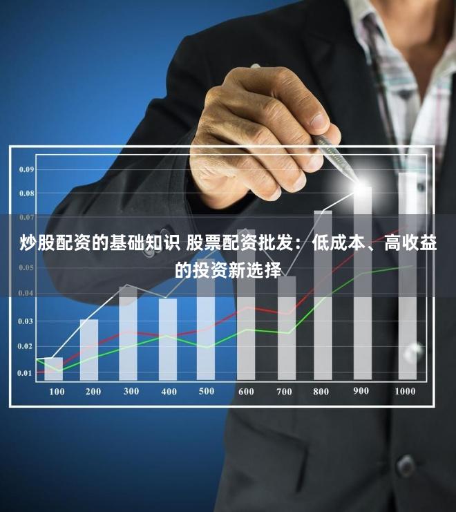 炒股配资的基础知识 股票配资批发：低成本、高收益的投资新选择
