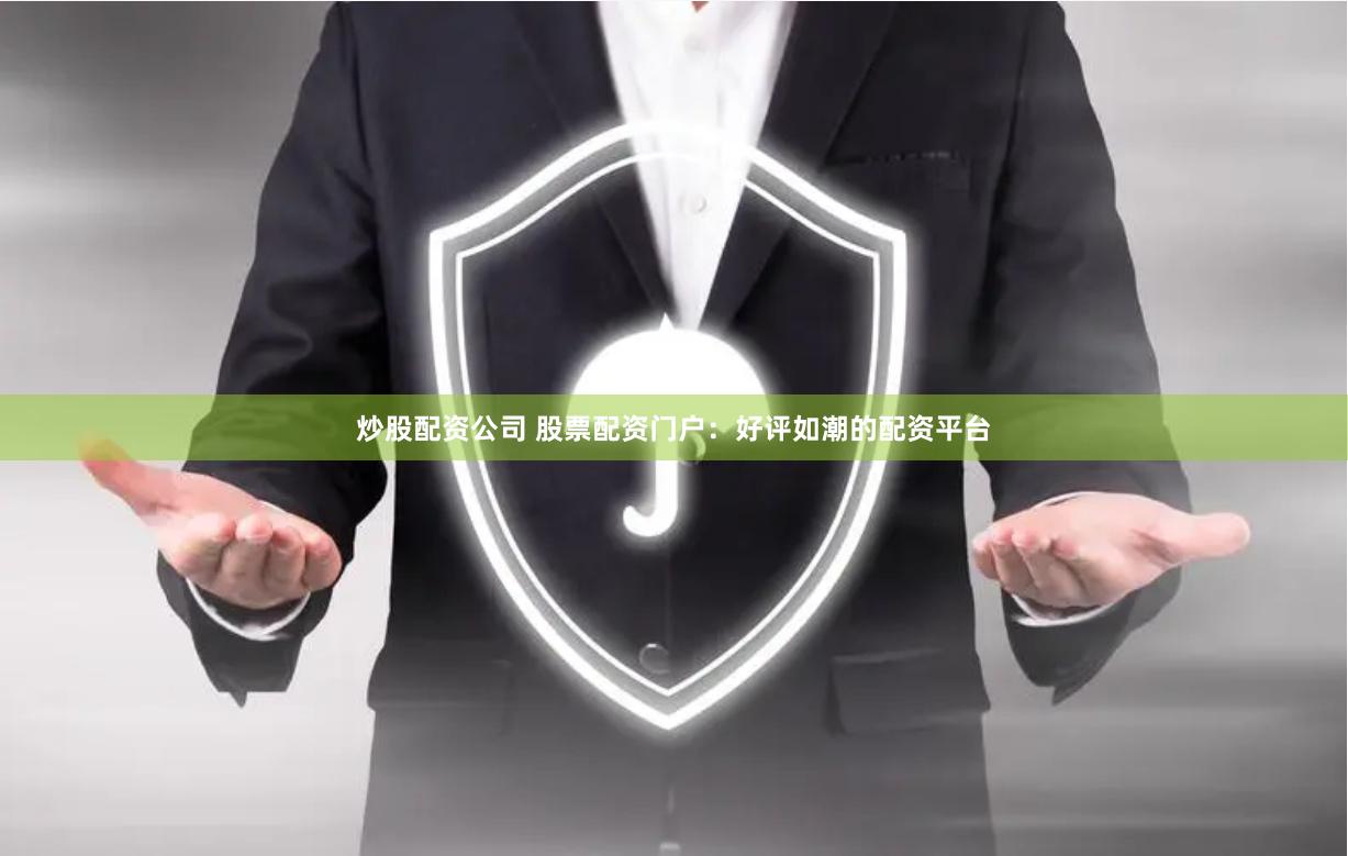 炒股配资公司 股票配资门户：好评如潮的配资平台