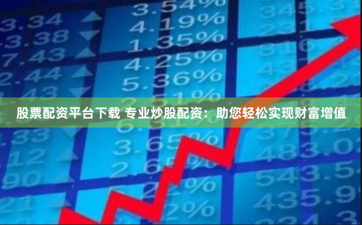 股票配资平台下载 专业炒股配资：助您轻松实现财富增值
