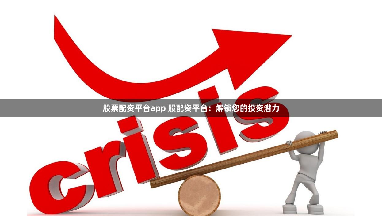 股票配资平台app 股配资平台：解锁您的投资潜力