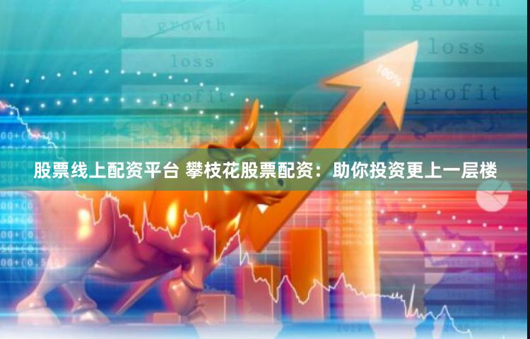 股票线上配资平台 攀枝花股票配资：助你投资更上一层楼