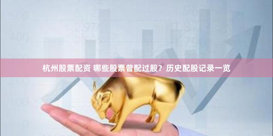 杭州股票配资 哪些股票曾配过股？历史配股记录一览
