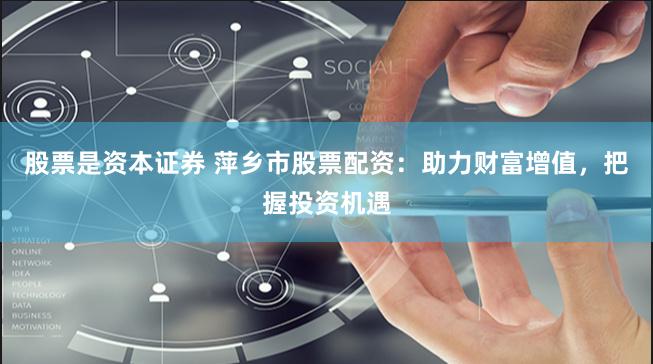 股票是资本证券 萍乡市股票配资：助力财富增值，把握投资机遇