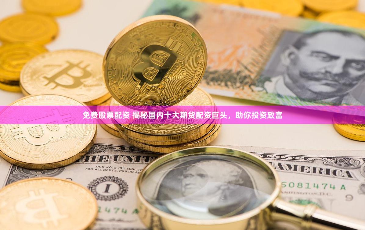 免费股票配资 揭秘国内十大期货配资巨头，助你投资致富