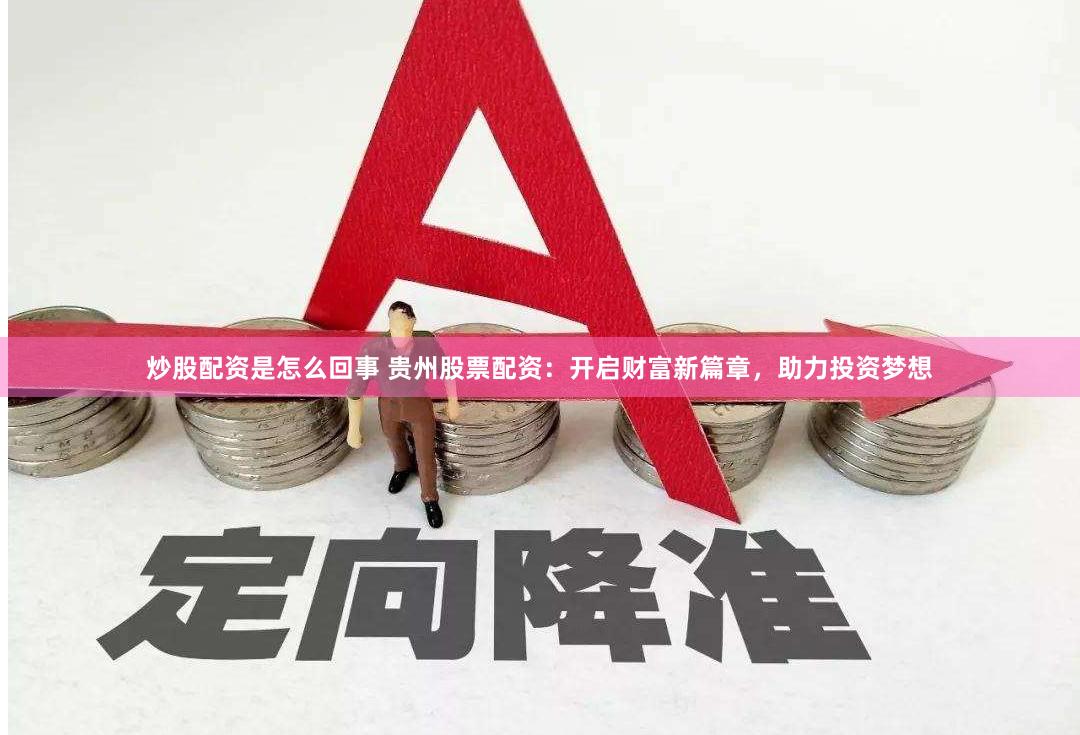 炒股配资是怎么回事 贵州股票配资：开启财富新篇章，助力投资梦想