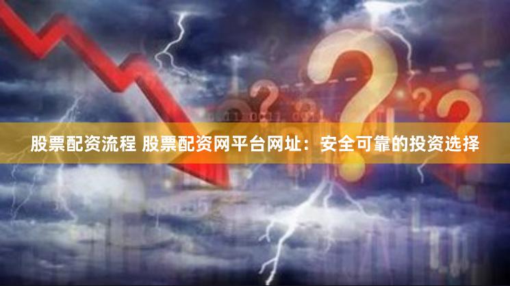 股票配资流程 股票配资网平台网址：安全可靠的投资选择