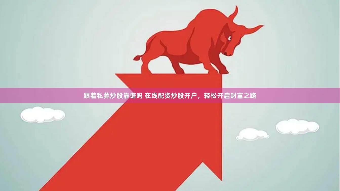 跟着私募炒股靠谱吗 在线配资炒股开户，轻松开启财富之路