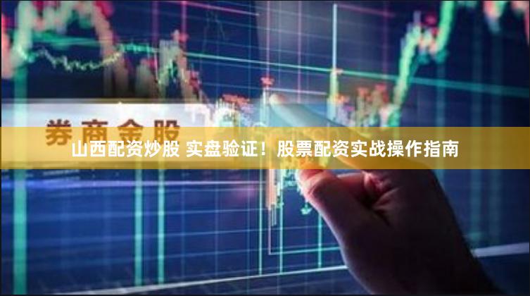 山西配资炒股 实盘验证！股票配资实战操作指南
