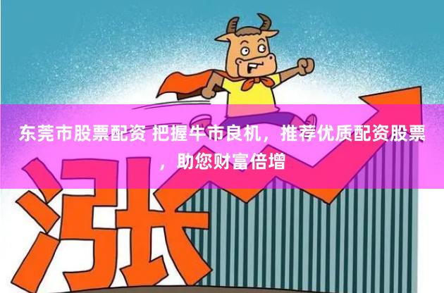 东莞市股票配资 把握牛市良机，推荐优质配资股票，助您财富倍增