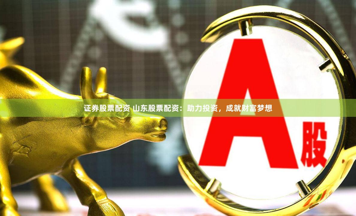 证券股票配资 山东股票配资：助力投资，成就财富梦想