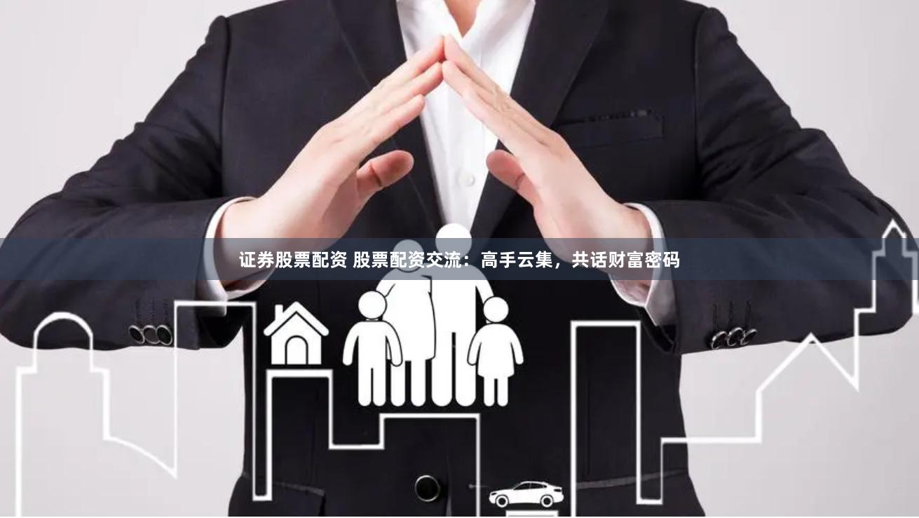 证券股票配资 股票配资交流：高手云集，共话财富密码