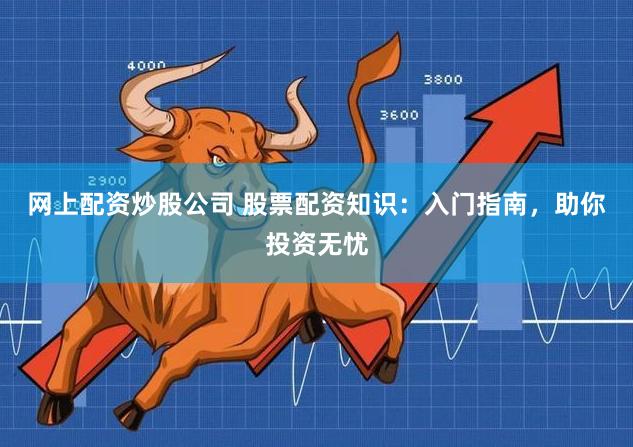 网上配资炒股公司 股票配资知识：入门指南，助你投资无忧