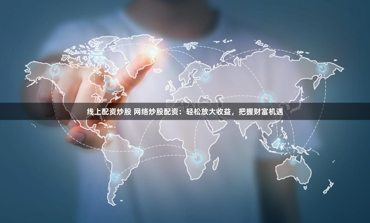 线上配资炒股 网络炒股配资：轻松放大收益，把握财富机遇