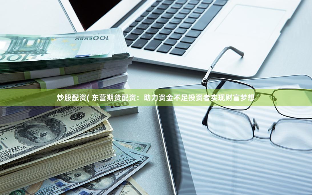炒股配资( 东营期货配资：助力资金不足投资者实现财富梦想