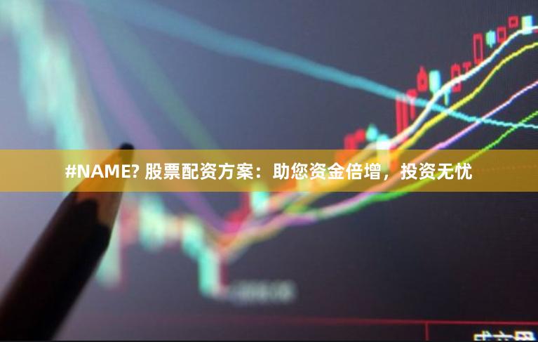#NAME? 股票配资方案：助您资金倍增，投资无忧