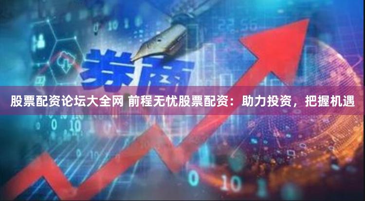 股票配资论坛大全网 前程无忧股票配资：助力投资，把握机遇