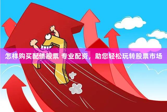 怎样购买配债股票 专业配资，助您轻松玩转股票市场