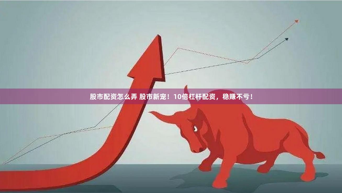 股市配资怎么弄 股市新宠！10倍杠杆配资，稳赚不亏！