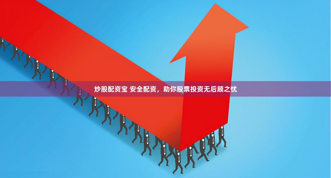 炒股配资宝 安全配资，助你股票投资无后顾之忧