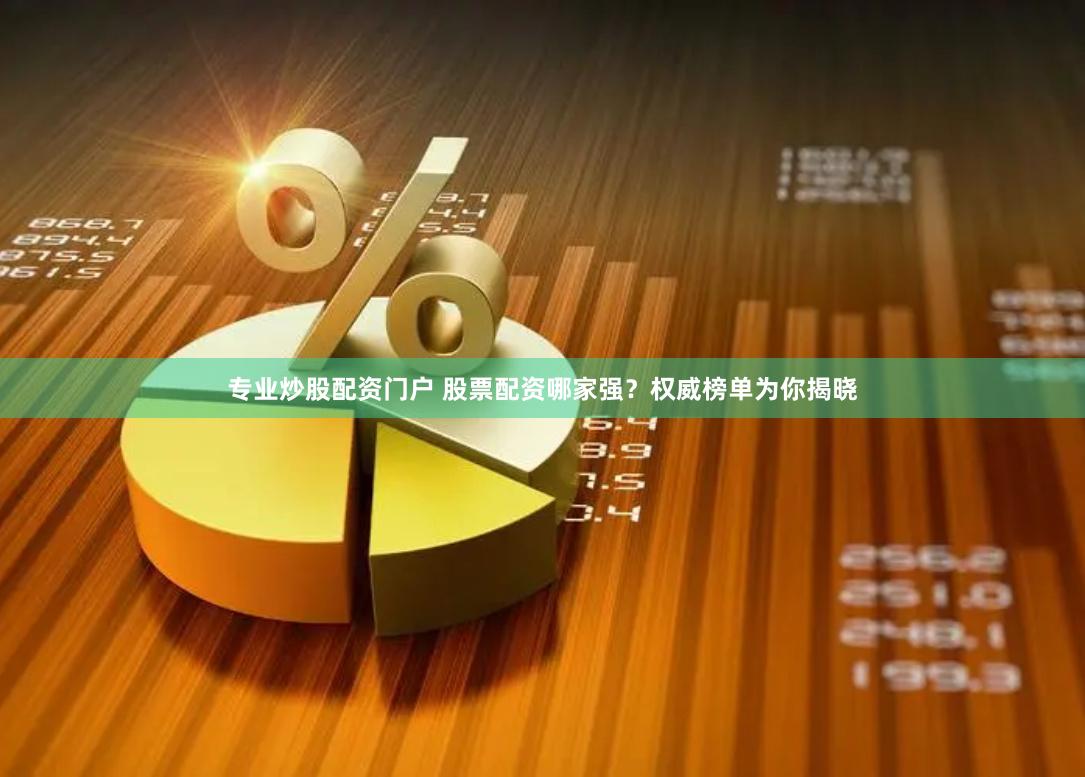 专业炒股配资门户 股票配资哪家强？权威榜单为你揭晓