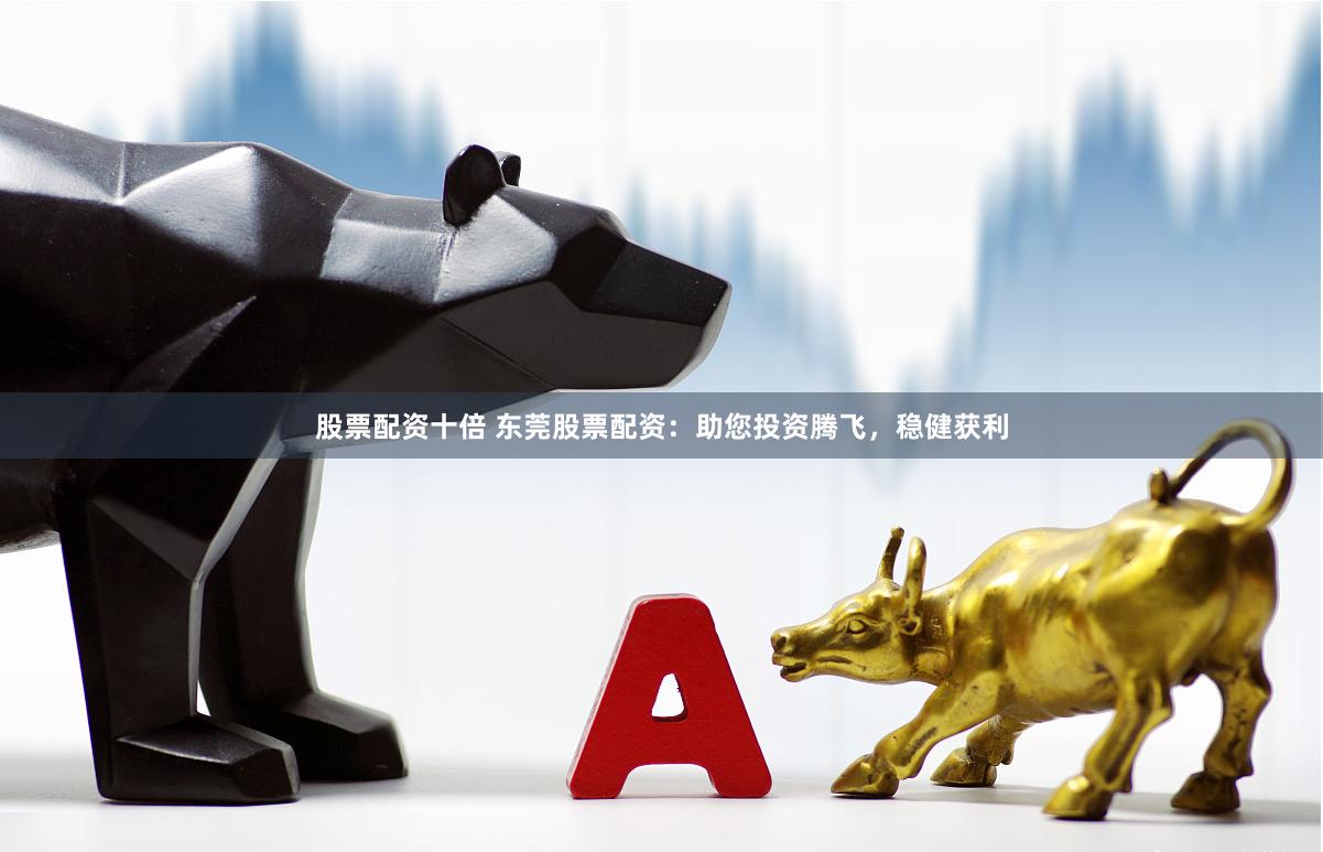 股票配资十倍 东莞股票配资：助您投资腾飞，稳健获利