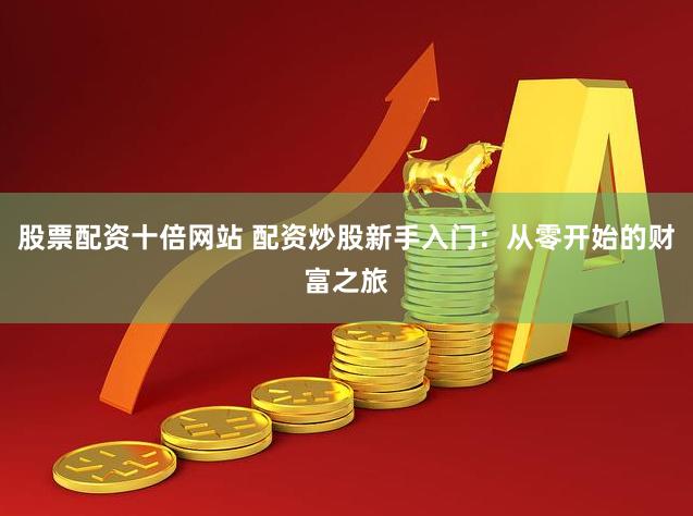 股票配资十倍网站 配资炒股新手入门：从零开始的财富之旅