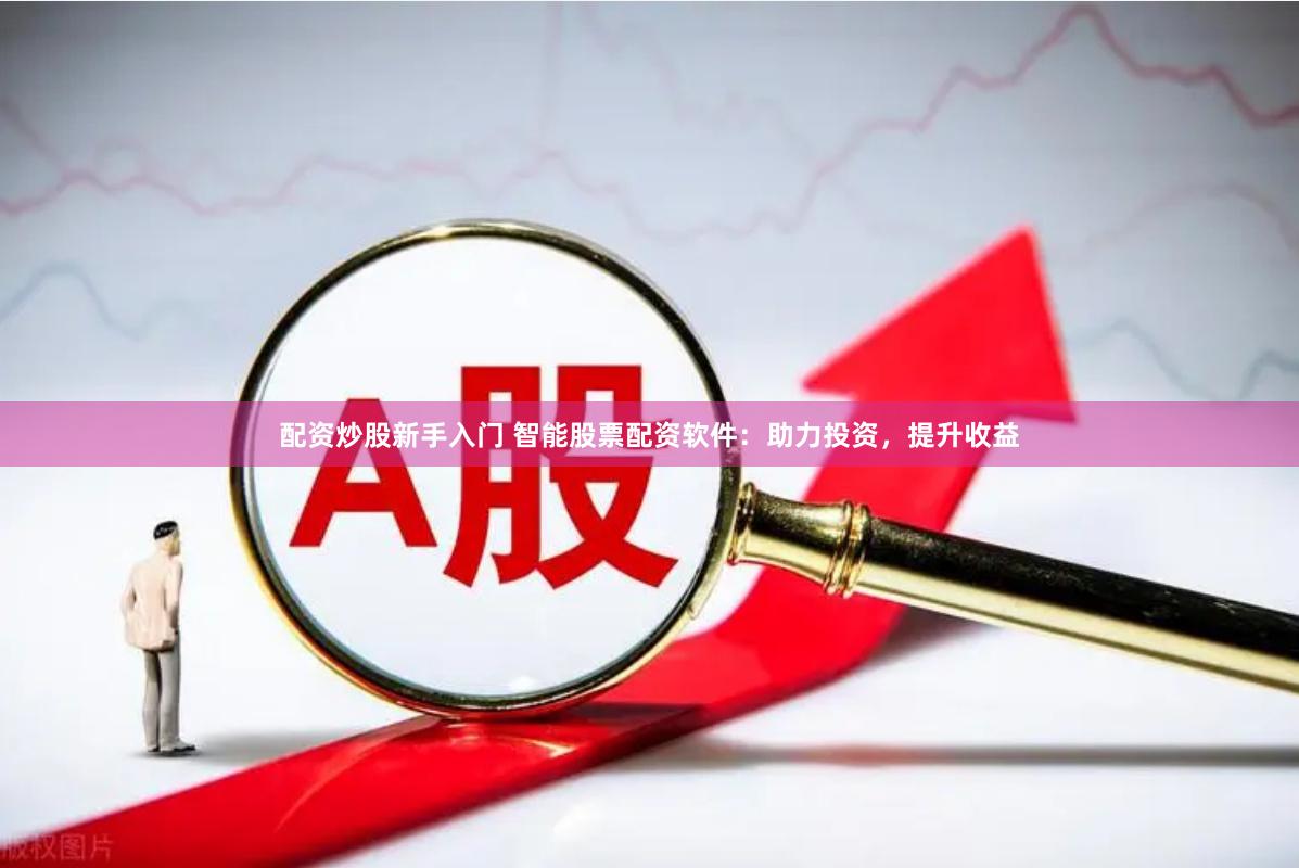 配资炒股新手入门 智能股票配资软件：助力投资，提升收益