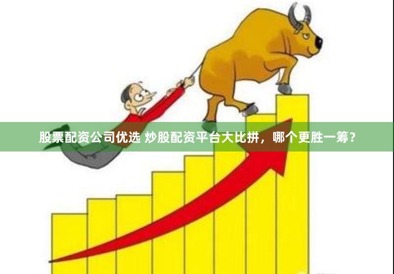 股票配资公司优选 炒股配资平台大比拼，哪个更胜一筹？