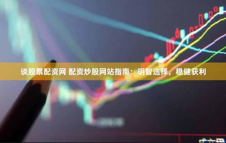 谈股票配资网 配资炒股网站指南：明智选择，稳健获利