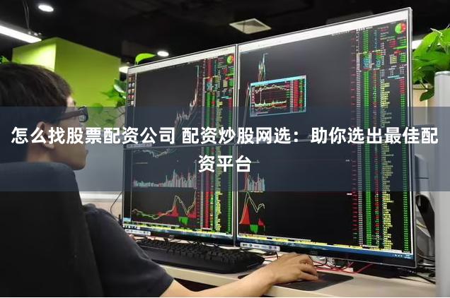 怎么找股票配资公司 配资炒股网选：助你选出最佳配资平台