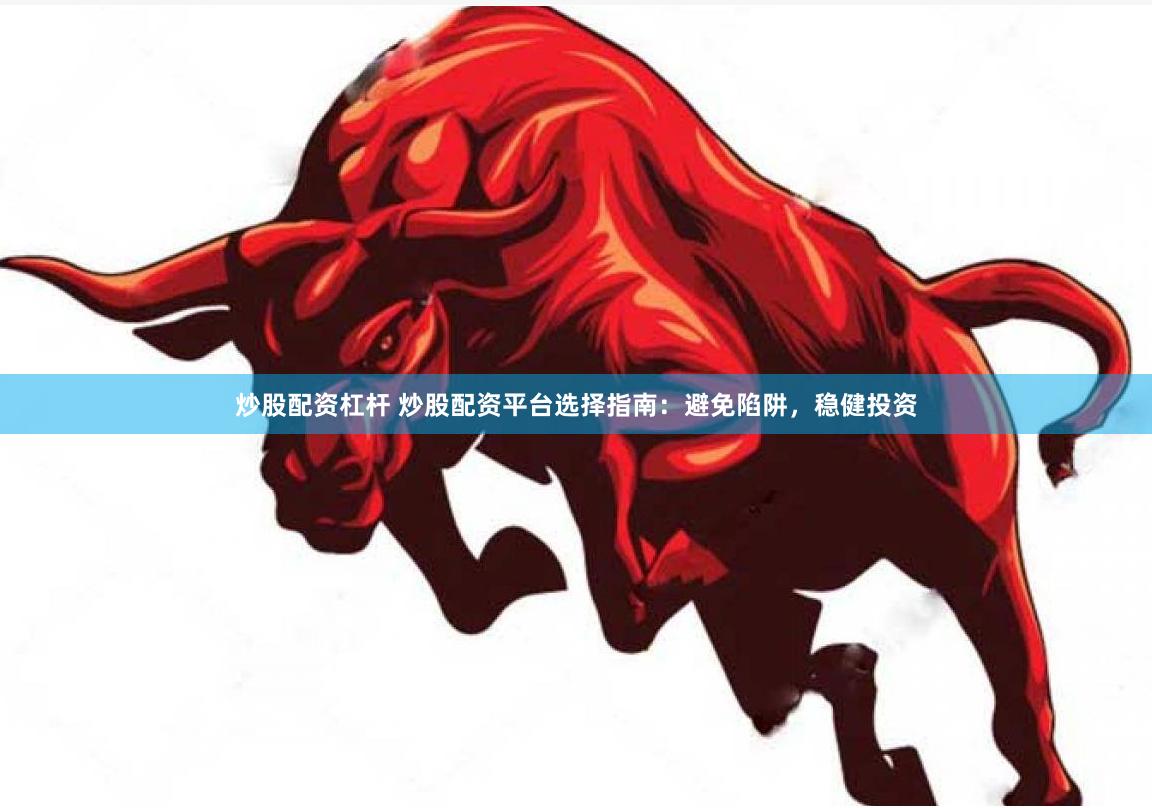 炒股配资杠杆 炒股配资平台选择指南：避免陷阱，稳健投资