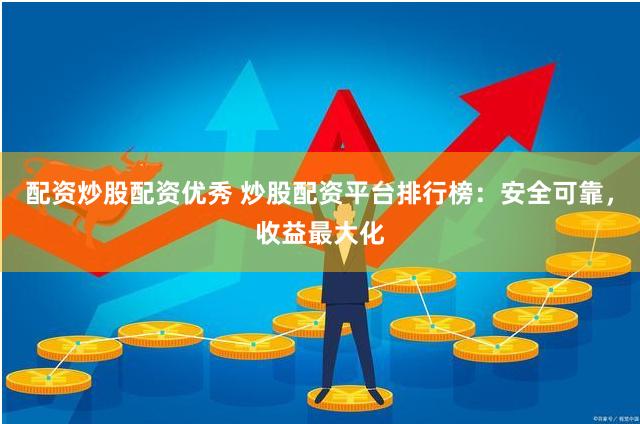 配资炒股配资优秀 炒股配资平台排行榜：安全可靠，收益最大化