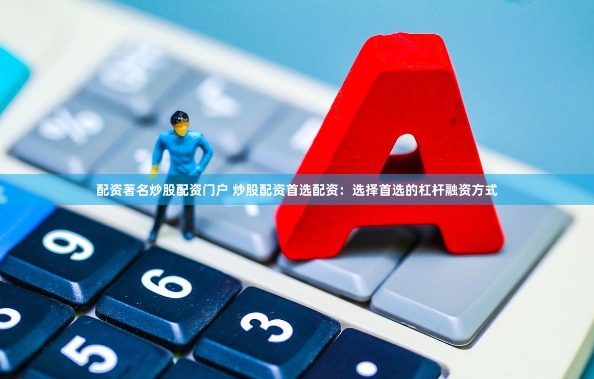 配资著名炒股配资门户 炒股配资首选配资：选择首选的杠杆融资方式