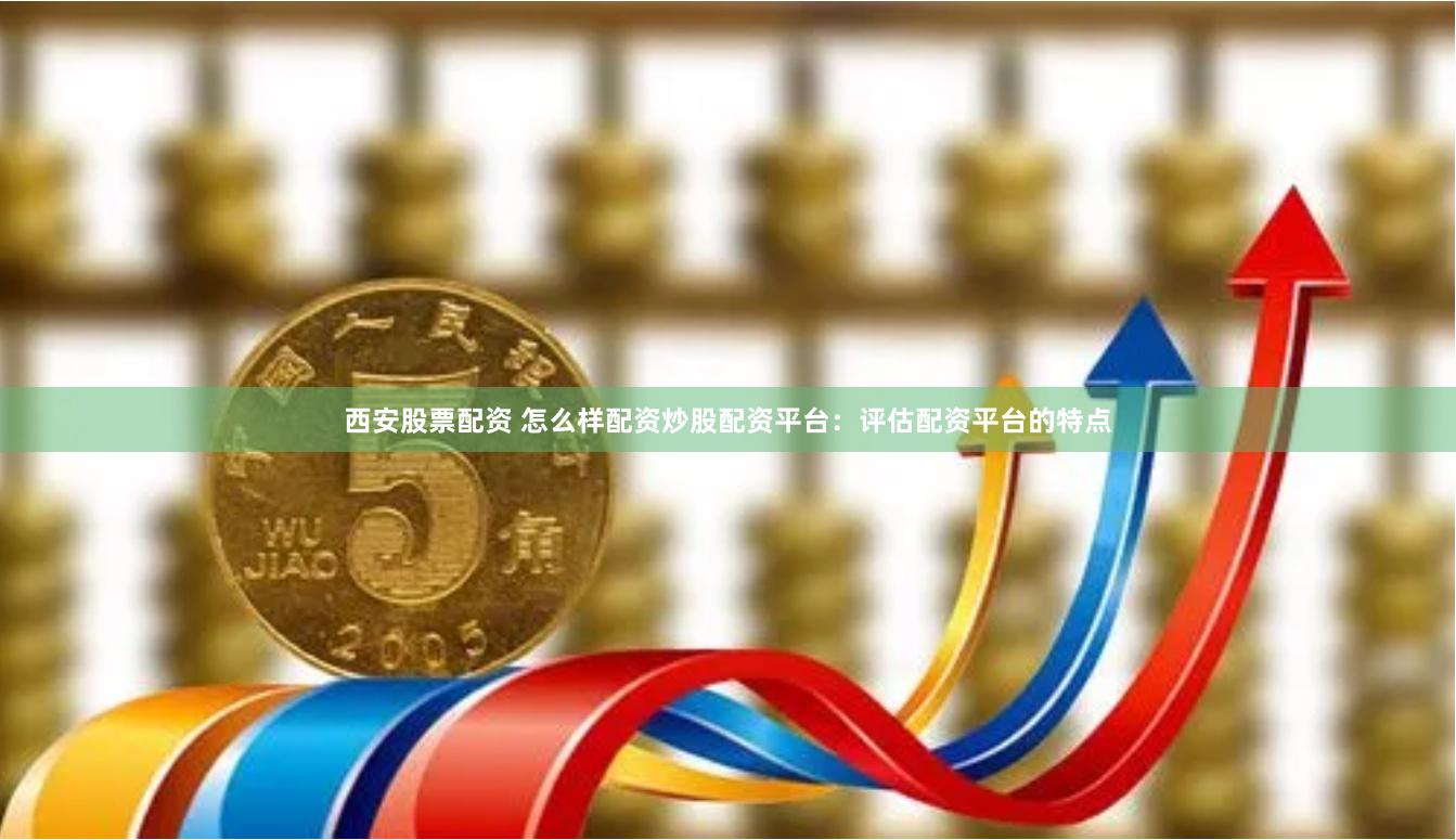 西安股票配资 怎么样配资炒股配资平台：评估配资平台的特点
