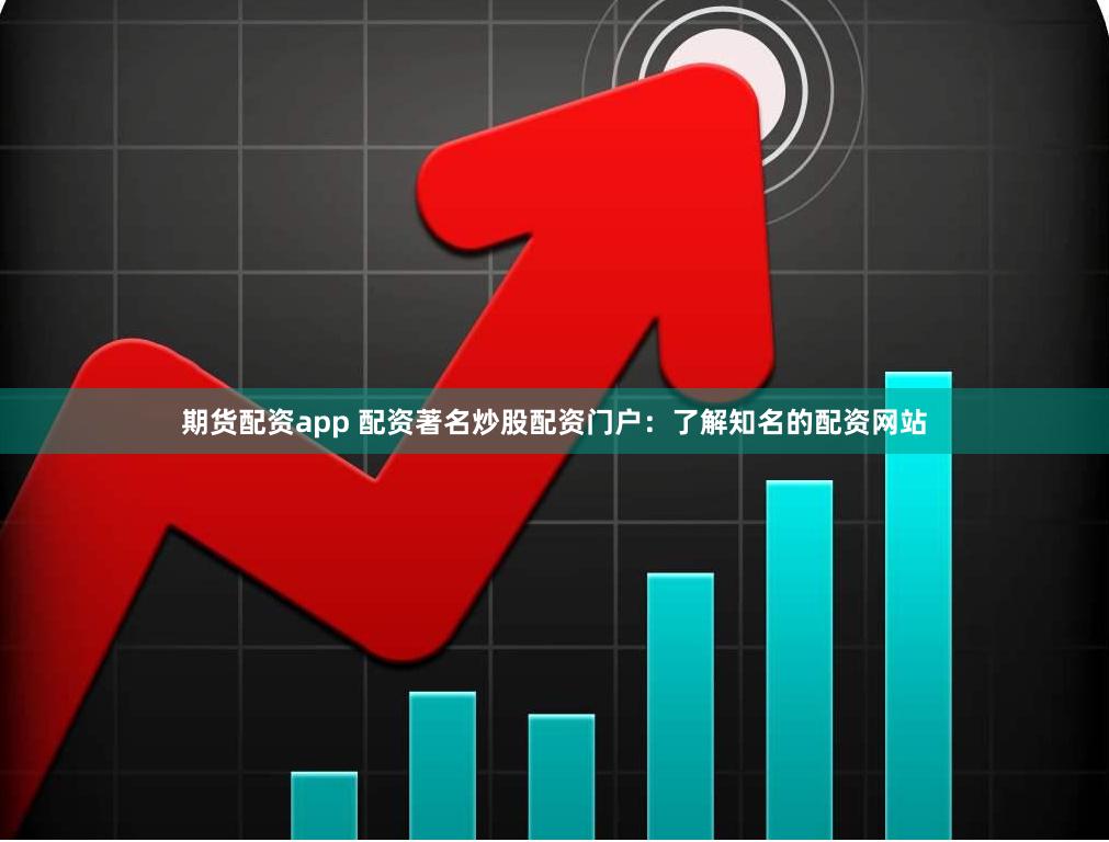 期货配资app 配资著名炒股配资门户：了解知名的配资网站