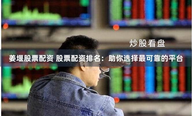 姜堰股票配资 股票配资排名：助你选择最可靠的平台