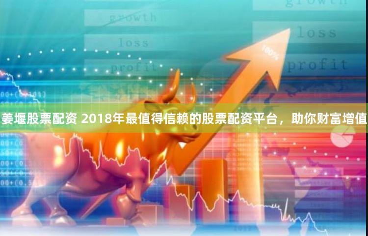 姜堰股票配资 2018年最值得信赖的股票配资平台，助你财富增值