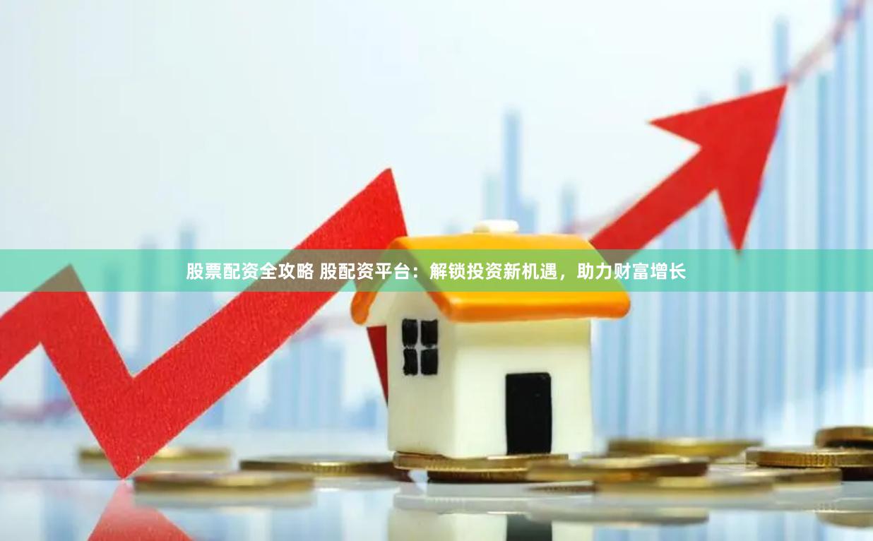 股票配资全攻略 股配资平台：解锁投资新机遇，助力财富增长