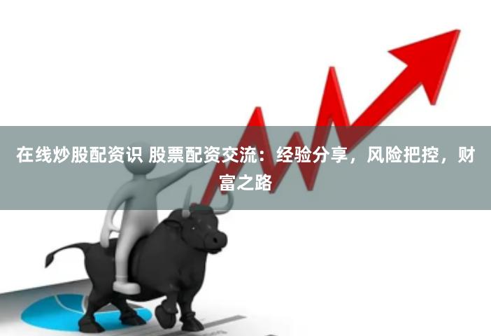 在线炒股配资识 股票配资交流：经验分享，风险把控，财富之路