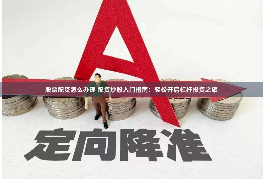 股票配资怎么办理 配资炒股入门指南：轻松开启杠杆投资之旅