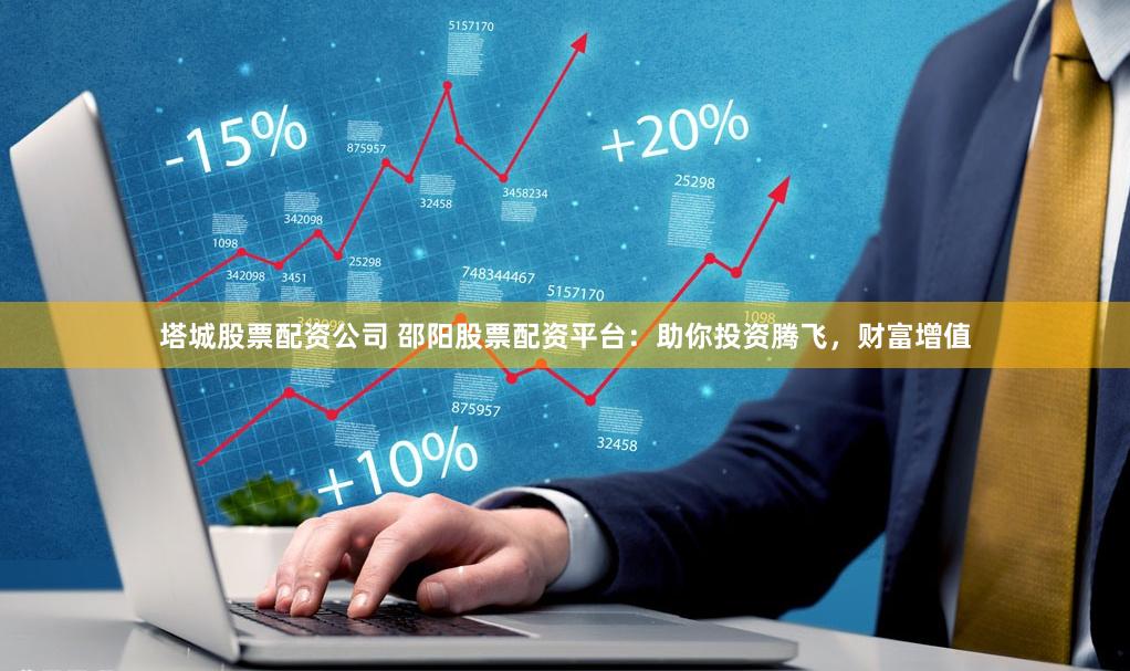 塔城股票配资公司 邵阳股票配资平台：助你投资腾飞，财富增值