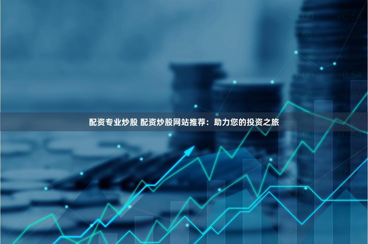 配资专业炒股 配资炒股网站推荐：助力您的投资之旅
