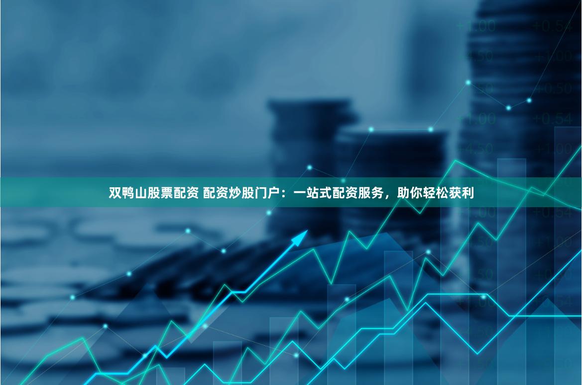 双鸭山股票配资 配资炒股门户：一站式配资服务，助你轻松获利